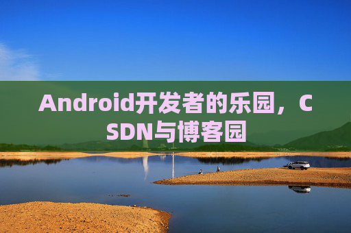 Android开发者的乐园,CSDN与博客园