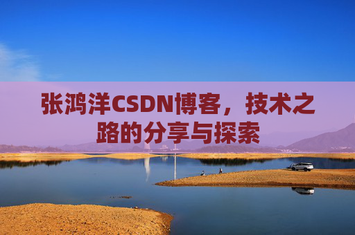 张鸿洋CSDN博客，技术之路的分享与探索