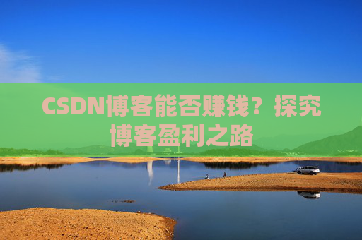 CSDN博客能否赚钱？探究博客盈利之路