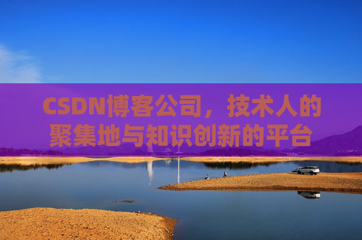CSDN博客公司，技术人的聚集地与知识创新的平台