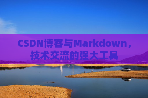 CSDN博客与Markdown，技术交流的强大工具
