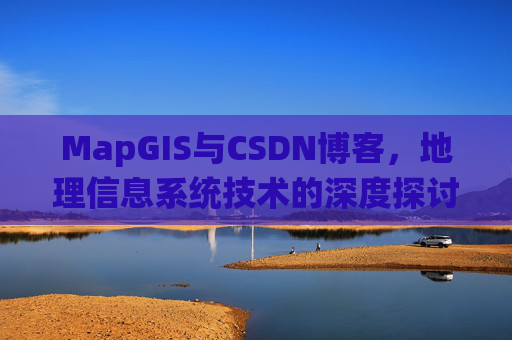MapGIS与CSDN博客,地理信息系统技术的深度探讨
